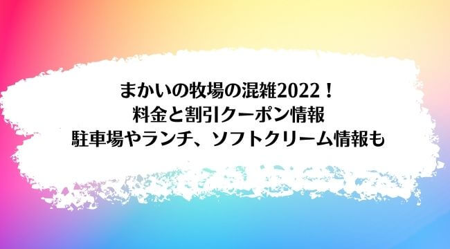 まかいの牧場の混雑22 料金と割引クーポン情報 駐車場やランチ ソフトクリーム情報も ラベイユblog